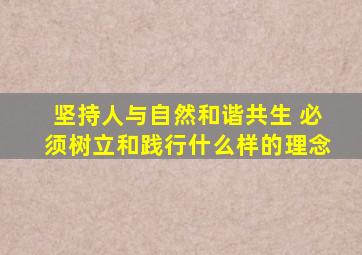 坚持人与自然和谐共生 必须树立和践行什么样的理念